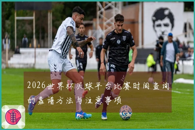 2026世界杯买球平台比赛时间查询的靠谱方法与注意事项