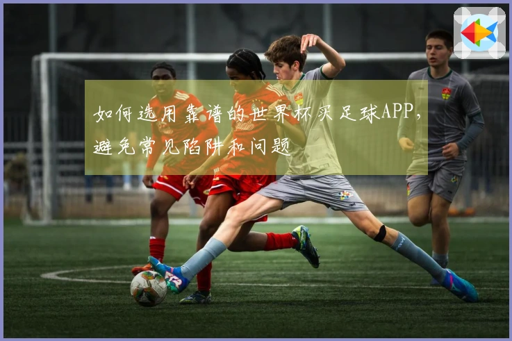 如何选用靠谱的世界杯买足球APP，避免常见陷阱和问题
