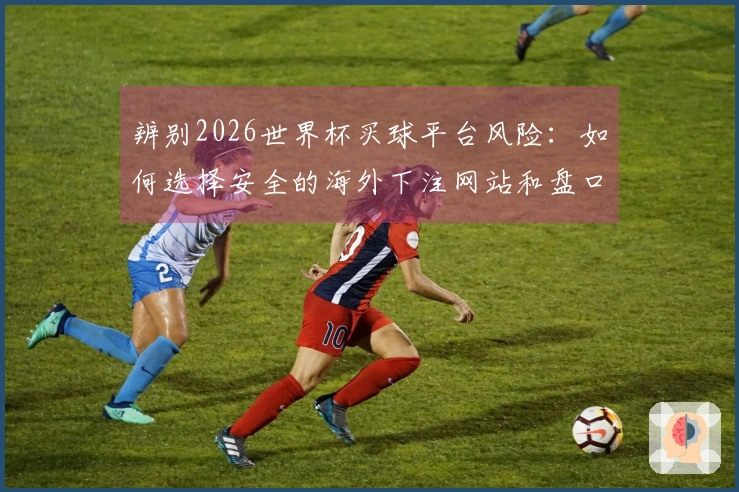 辨别2026世界杯买球平台风险：如何选择安全的海外下注网站和盘口入门技巧