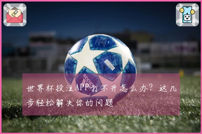 世界杯投注APP打不开怎么办？这几步轻松解决你的问题