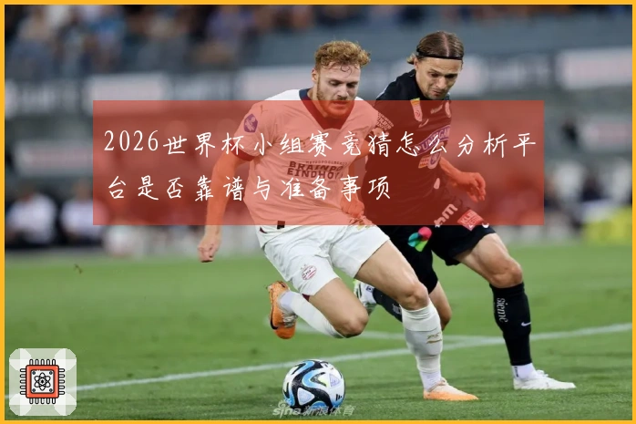 2026世界杯小组赛竞猜怎么分析平台是否靠谱与准备事项
