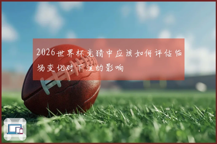 2026世界杯竞猜中应该如何评估临场变化对下注的影响