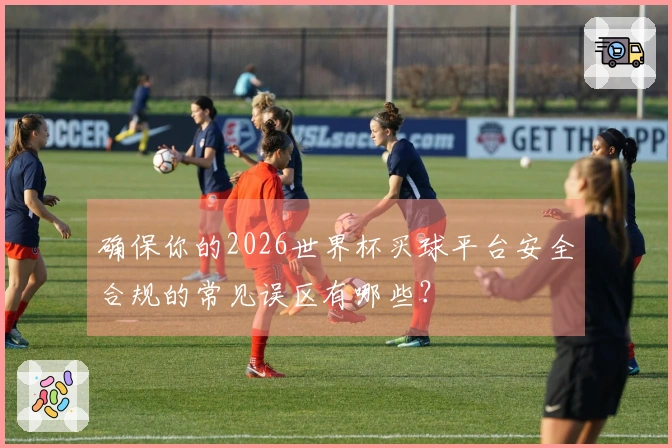确保你的2026世界杯买球平台安全合规的常见误区有哪些？