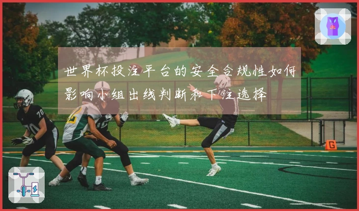 世界杯投注平台的安全合规性如何影响小组出线判断和下注选择