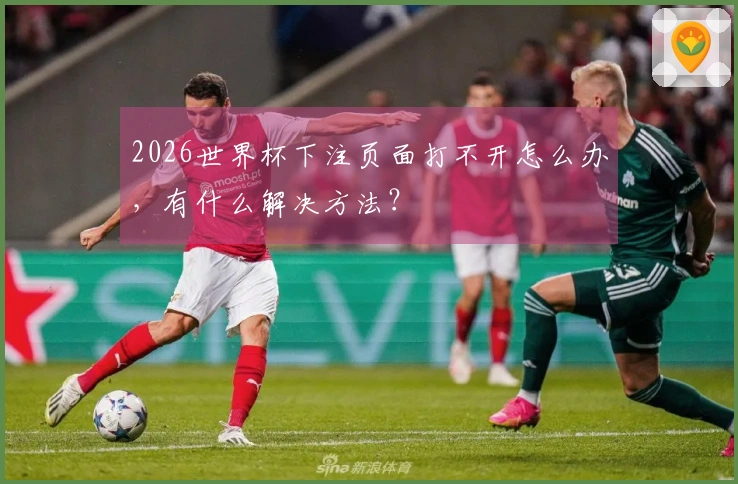 2026世界杯下注页面打不开怎么办，有什么解决方法？