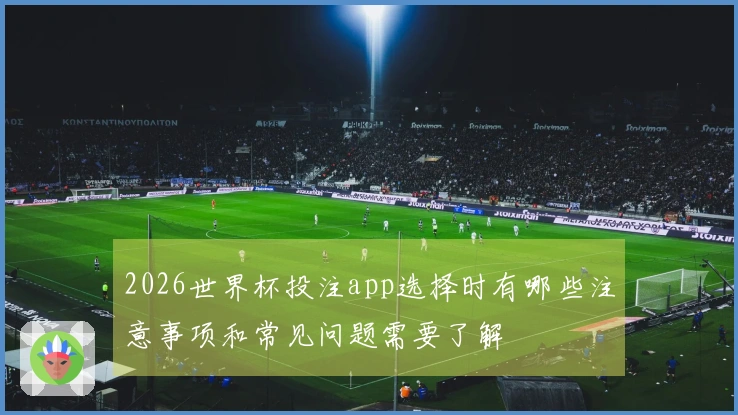 2026世界杯投注app选择时有哪些注意事项和常见问题需要了解