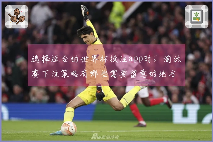 选择适合的世界杯投注app时，淘汰赛下注策略有哪些需要留意的地方？