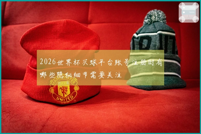 2026世界杯买球平台账号注册时有哪些隐秘细节需要关注