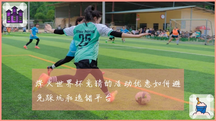 烽火世界杯竞猜的活动优惠如何避免踩坑和选错平台