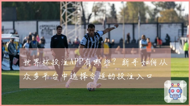 世界杯投注APP有哪些？新手如何从众多平台中选择合适的投注入口