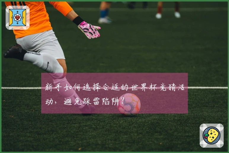 新手如何选择合适的世界杯竞猜活动，避免踩雷陷阱？