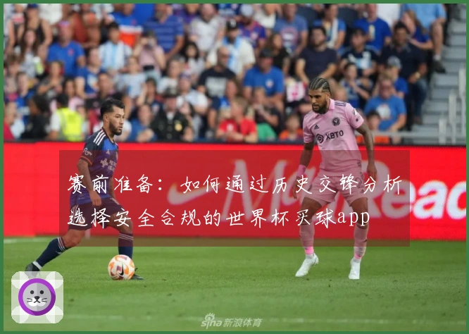 赛前准备：如何通过历史交锋分析选择安全合规的世界杯买球app