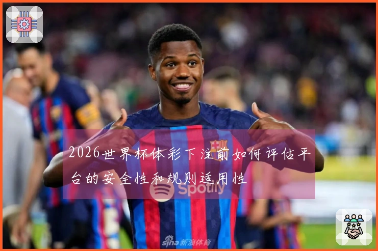 2026世界杯体彩下注前如何评估平台的安全性和规则适用性
