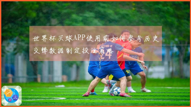 世界杯买球APP使用前如何参考历史交锋数据制定投注策略