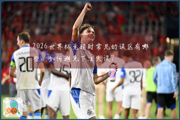 2026世界杯竞猜时常见的误区有哪些，如何避免下注失误？