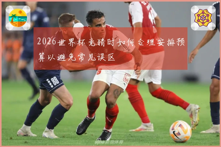 2026世界杯竞猜时如何合理安排预算以避免常见误区