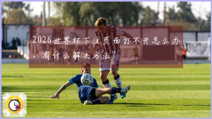 2026世界杯下注页面打不开怎么办，有什么解决方法？