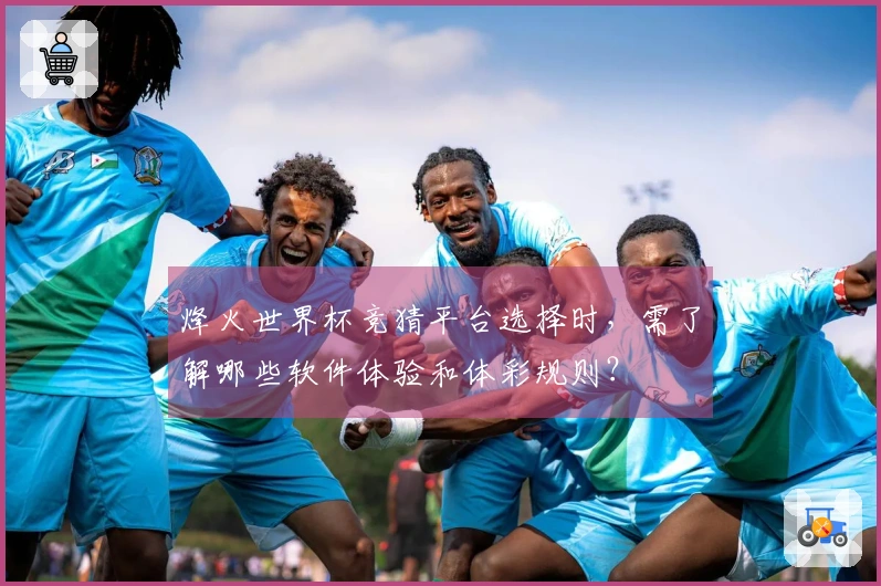 烽火世界杯竞猜平台选择时，需了解哪些软件体验和体彩规则？