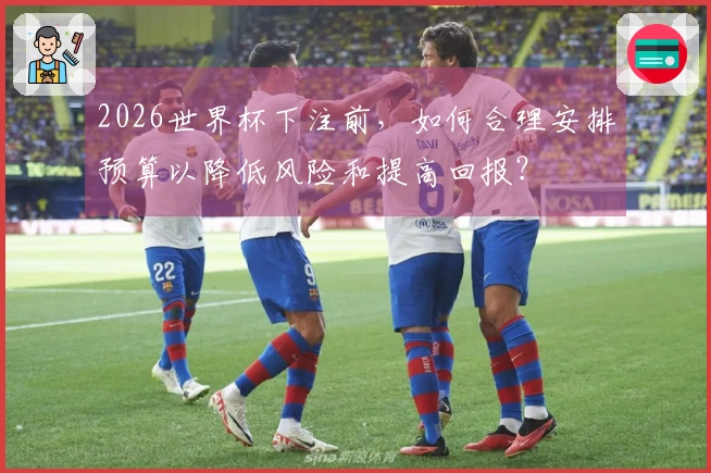 2026世界杯下注前，如何合理安排预算以降低风险和提高回报？