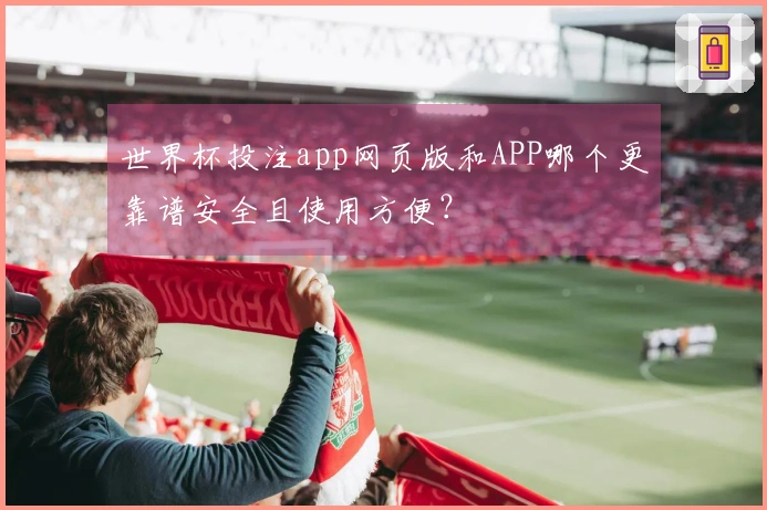 世界杯投注app网页版和APP哪个更靠谱安全且使用方便？