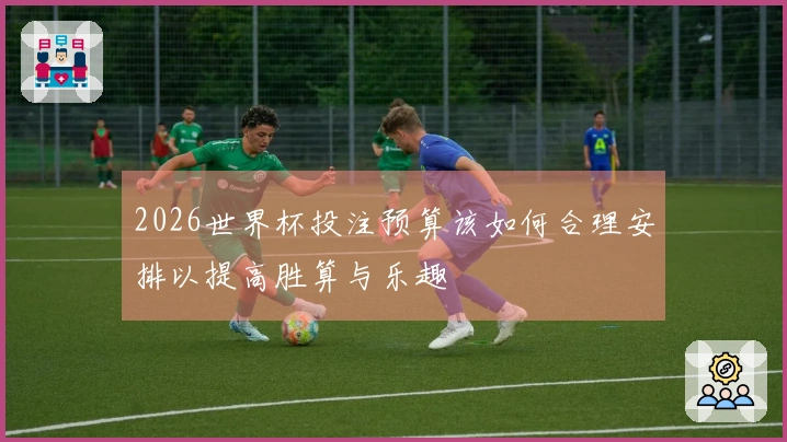 2026世界杯投注预算该如何合理安排以提高胜算与乐趣