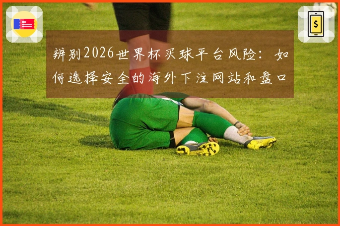 辨别2026世界杯买球平台风险：如何选择安全的海外下注网站和盘口入门技巧