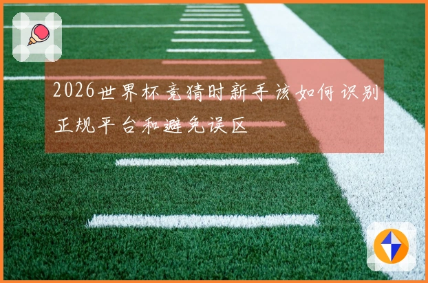 2026世界杯竞猜时新手该如何识别正规平台和避免误区