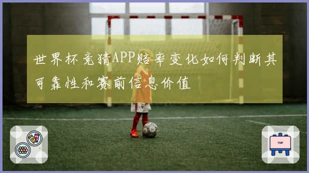 世界杯竞猜APP赔率变化如何判断其可靠性和赛前信息价值