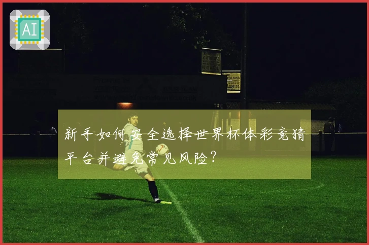 新手如何安全选择世界杯体彩竞猜平台并避免常见风险？