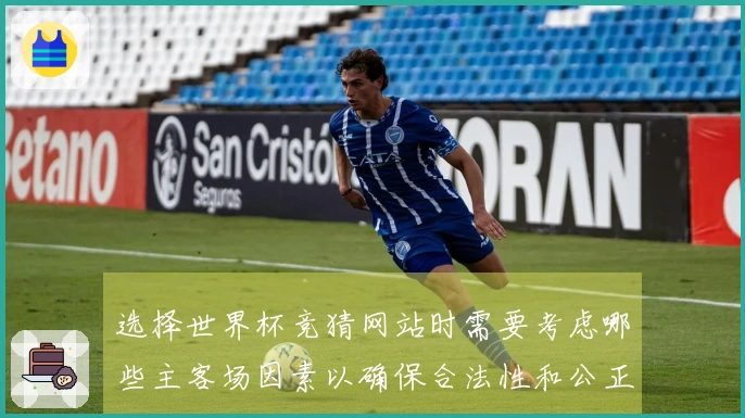 选择世界杯竞猜网站时需要考虑哪些主客场因素以确保合法性和公正性