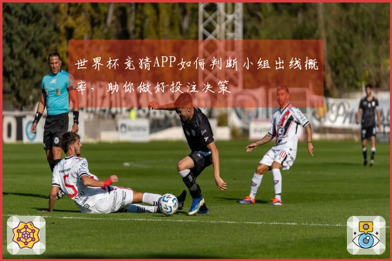 世界杯竞猜APP如何判断小组出线概率，助你做好投注决策