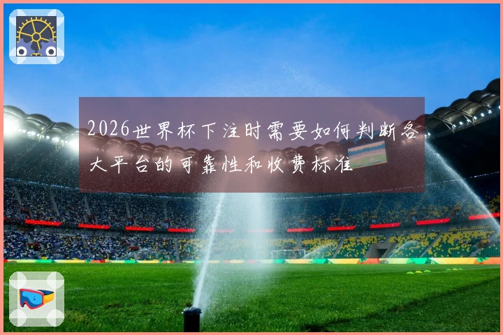 2026世界杯下注时需要如何判断各大平台的可靠性和收费标准