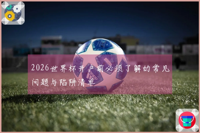 2026世界杯开户前必须了解的常见问题与陷阱清单