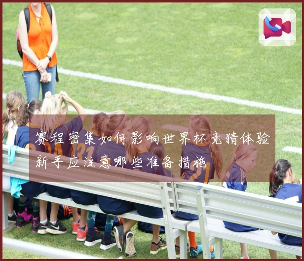 赛程密集如何影响世界杯竞猜体验新手应注意哪些准备措施