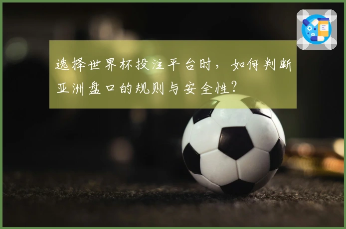 选择世界杯投注平台时，如何判断亚洲盘口的规则与安全性？