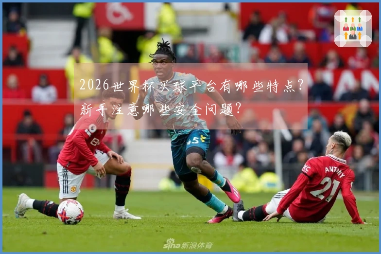 2026世界杯买球平台有哪些特点？新手注意哪些安全问题？
