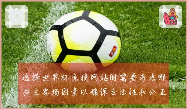 选择世界杯竞猜网站时需要考虑哪些主客场因素以确保合法性和公正性