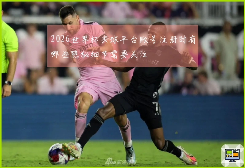 2026世界杯买球平台账号注册时有哪些隐秘细节需要关注