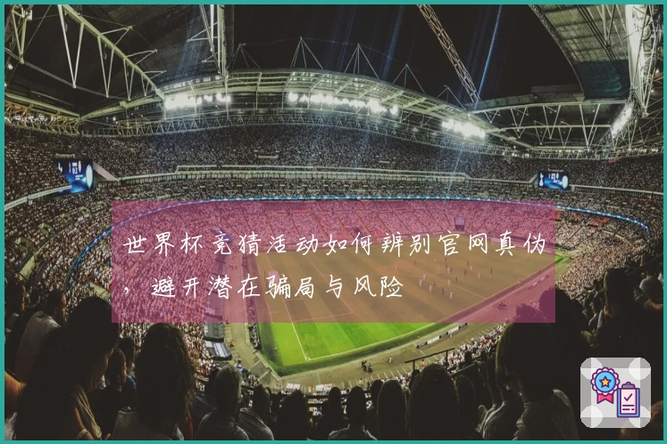 世界杯竞猜活动如何辨别官网真伪，避开潜在骗局与风险