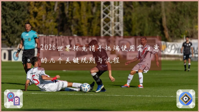2026世界杯竞猜手机端使用需注意的几个关键规则与流程