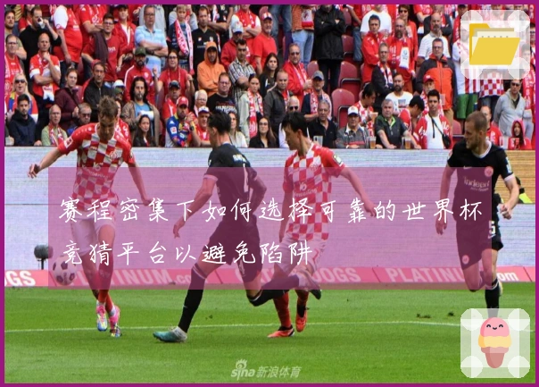 赛程密集下如何选择可靠的世界杯竞猜平台以避免陷阱