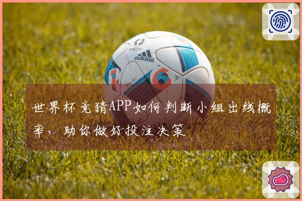 世界杯竞猜APP如何判断小组出线概率，助你做好投注决策