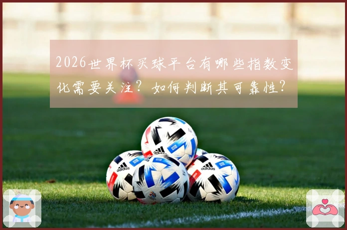 2026世界杯买球平台有哪些指数变化需要关注？如何判断其可靠性？