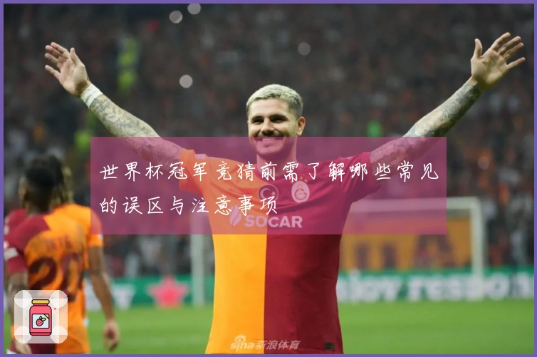 世界杯冠军竞猜前需了解哪些常见的误区与注意事项