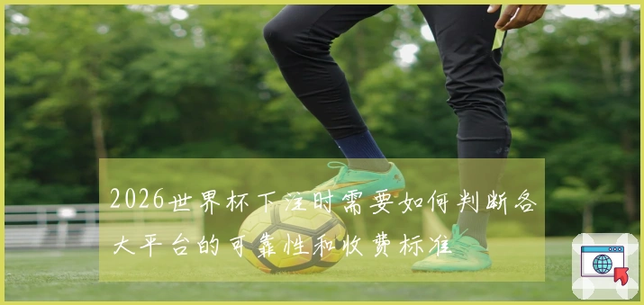 2026世界杯下注时需要如何判断各大平台的可靠性和收费标准