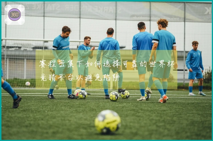 赛程密集下如何选择可靠的世界杯竞猜平台以避免陷阱