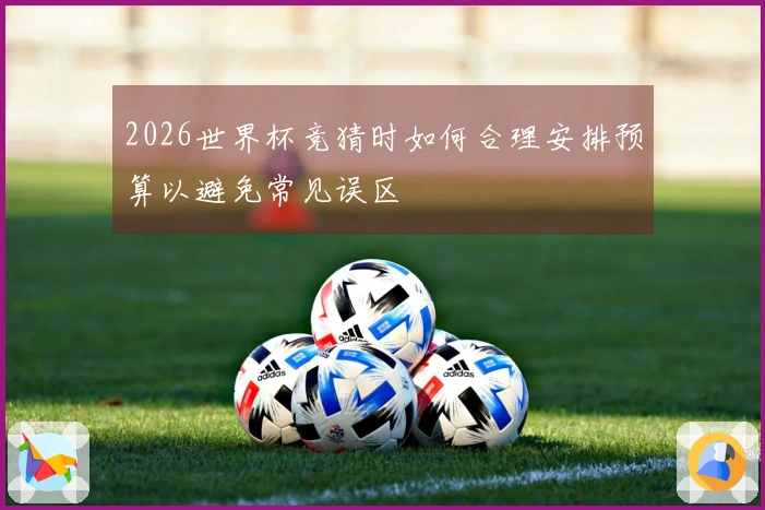 2026世界杯竞猜时如何合理安排预算以避免常见误区