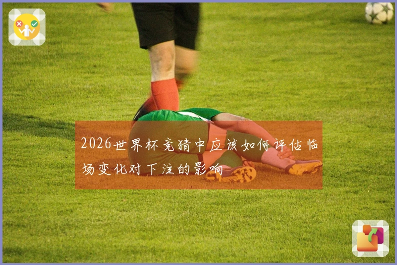 2026世界杯竞猜中应该如何评估临场变化对下注的影响